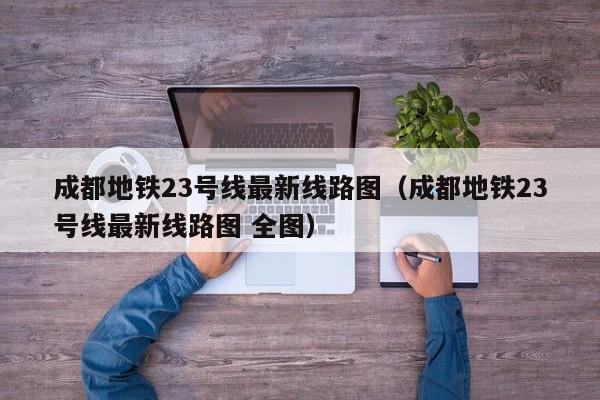 成都地铁23号线最新线路图（成都地铁23号线最新线路图 全图）