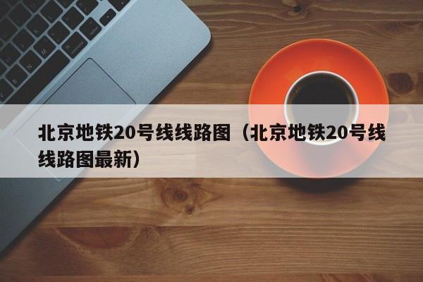 北京地铁20号线线路图（北京地铁20号线线路图最新）