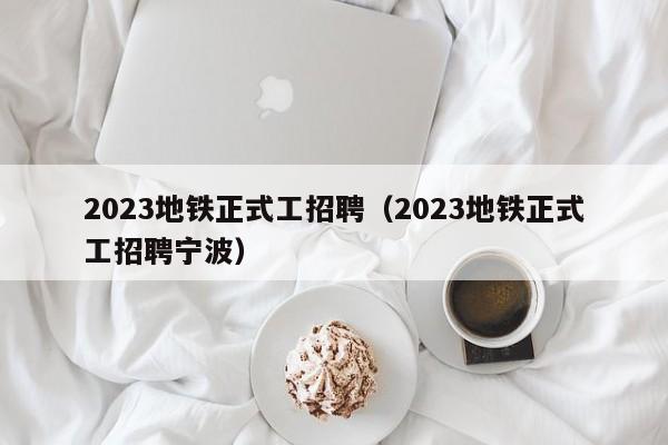 2023地铁正式工招聘（2023地铁正式工招聘宁波）