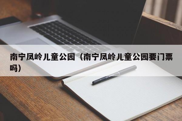 南宁凤岭儿童公园（南宁凤岭儿童公园要门票吗）