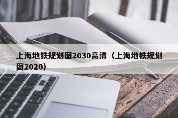 上海地铁规划图2030高清（上海地铁规划图2020）