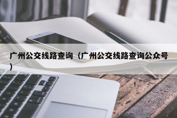 广州公交线路查询（广州公交线路查询公众号）