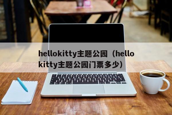 hellokitty主题公园（hellokitty主题公园门票多少）