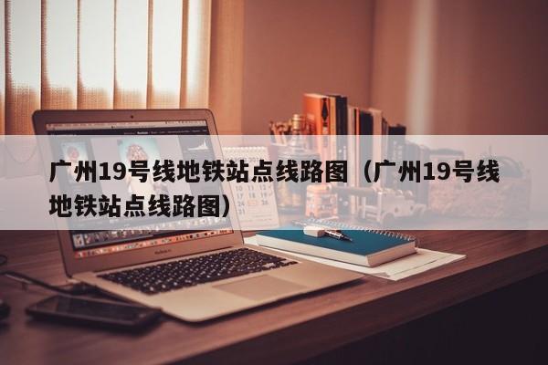 广州19号线地铁站点线路图（广州19号线地铁站点线路图）