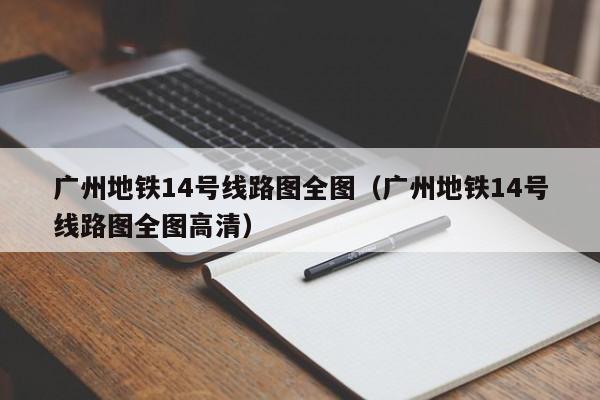 广州地铁14号线路图全图（广州地铁14号线路图全图高清）