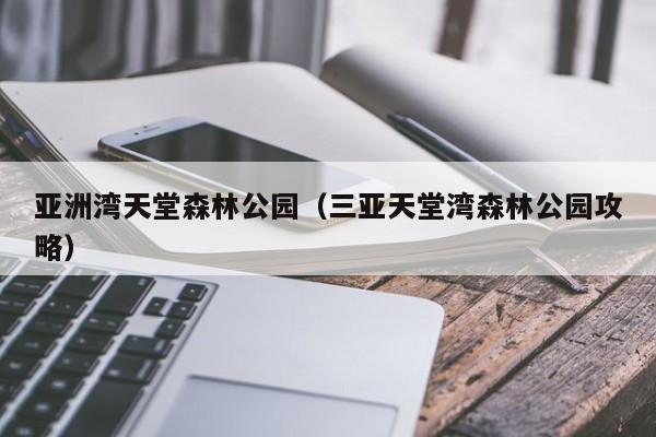 亚洲湾天堂森林公园（三亚天堂湾森林公园攻略）