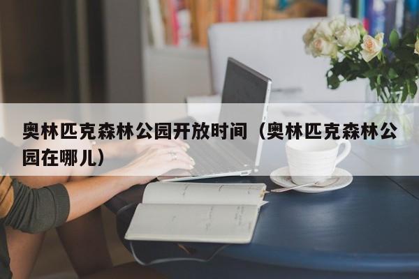 奥林匹克森林公园开放时间（奥林匹克森林公园在哪儿）