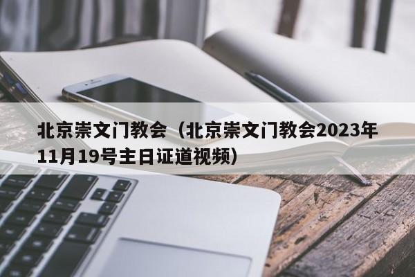 北京崇文门教会（北京崇文门教会2023年11月19号主日证道视频）