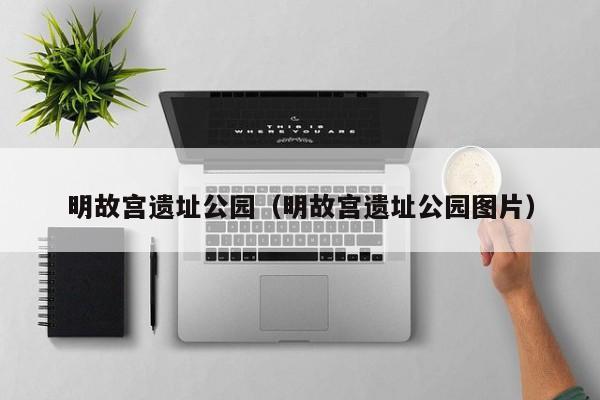 明故宫遗址公园（明故宫遗址公园图片）