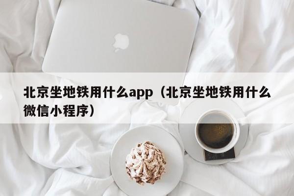 北京坐地铁用什么app（北京坐地铁用什么微信小程序）