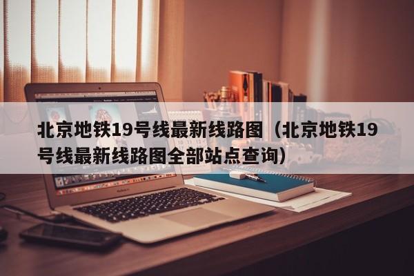 北京地铁19号线最新线路图（北京地铁19号线最新线路图全部站点查询）