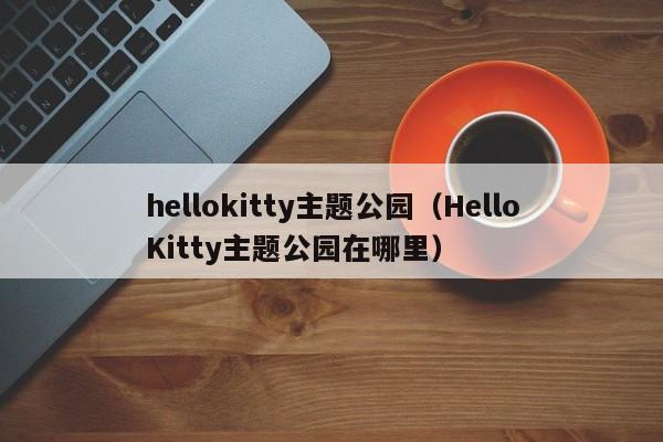 hellokitty主题公园（HelloKitty主题公园在哪里）