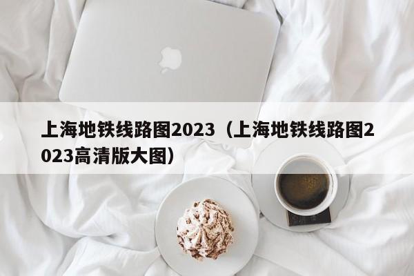 上海地铁线路图2023（上海地铁线路图2023高清版大图）