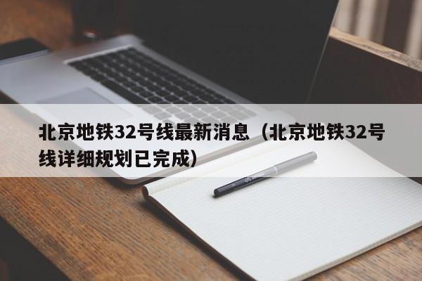 北京地铁32号线最新消息（北京地铁32号线详细规划已完成）