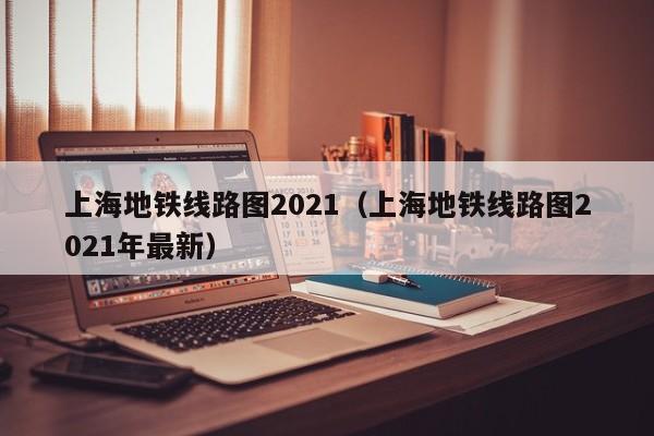 上海地铁线路图2021（上海地铁线路图2021年最新）