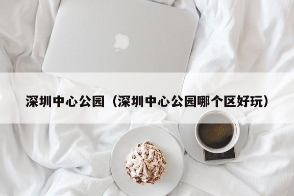 深圳中心公园（深圳中心公园哪个区好玩）