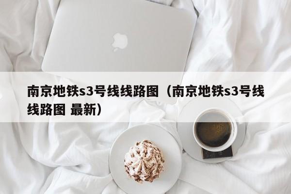 南京地铁s3号线线路图（南京地铁s3号线线路图 最新）