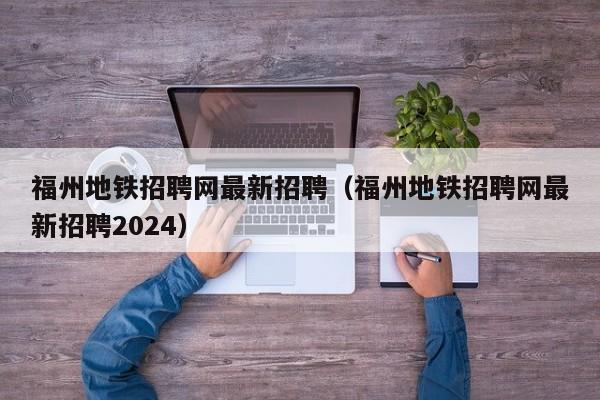 福州地铁招聘网最新招聘（福州地铁招聘网最新招聘2024）