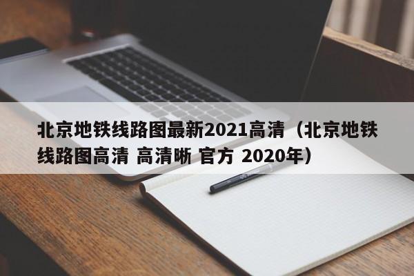 北京地铁线路图最新2021高清（北京地铁线路图高清 高清晰 官方 2020年）