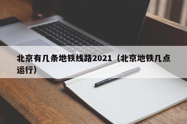 北京有几条地铁线路2021（北京地铁几点运行）