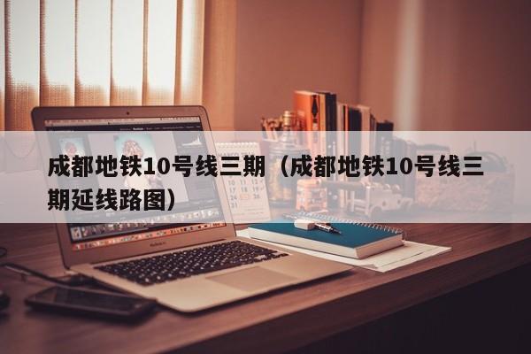 成都地铁10号线三期（成都地铁10号线三期延线路图）