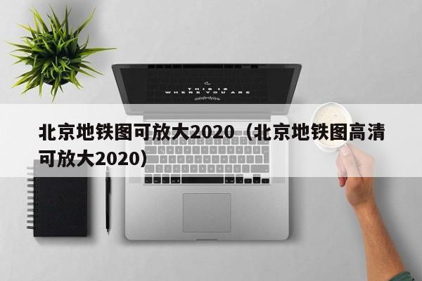 北京地铁图可放大2020（北京地铁图高清可放大2020）