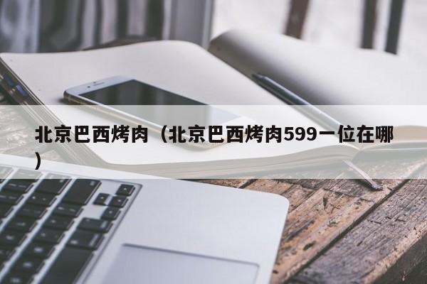 北京巴西烤肉（北京巴西烤肉599一位在哪）