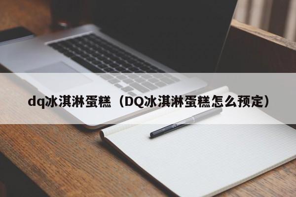 dq冰淇淋蛋糕（DQ冰淇淋蛋糕怎么预定）