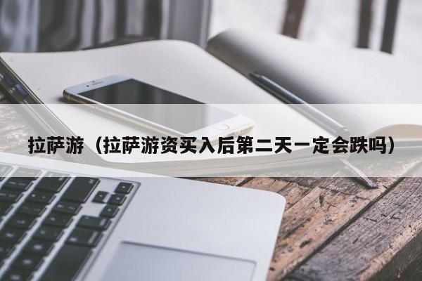 拉萨游（拉萨游资买入后第二天一定会跌吗）