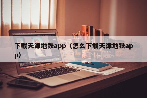 下载天津地铁app（怎么下载天津地铁app）