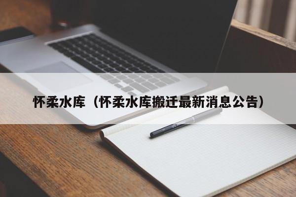 怀柔水库（怀柔水库搬迁最新消息公告）