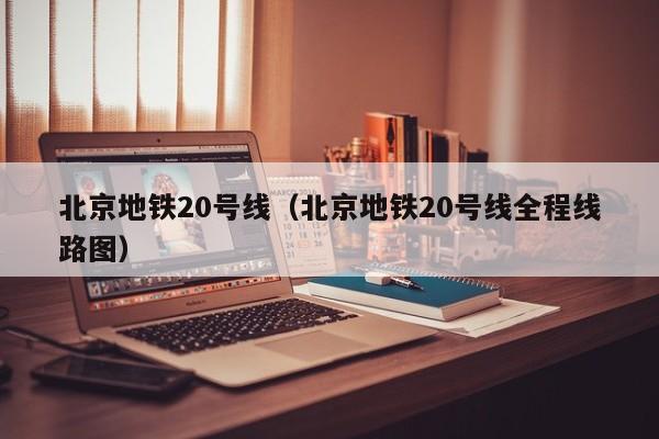 北京地铁20号线（北京地铁20号线全程线路图）