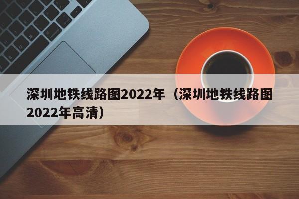 深圳地铁线路图2022年（深圳地铁线路图2022年高清）