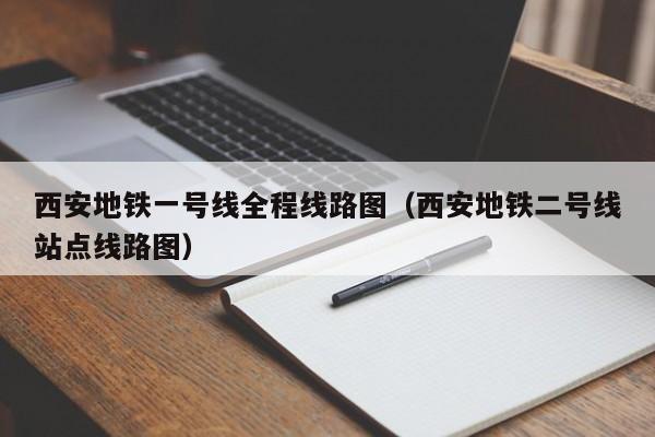 西安地铁一号线全程线路图（西安地铁二号线站点线路图）