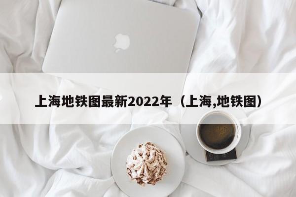 上海地铁图最新2022年（上海,地铁图）