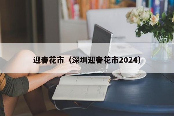 迎春花市（深圳迎春花市2024）