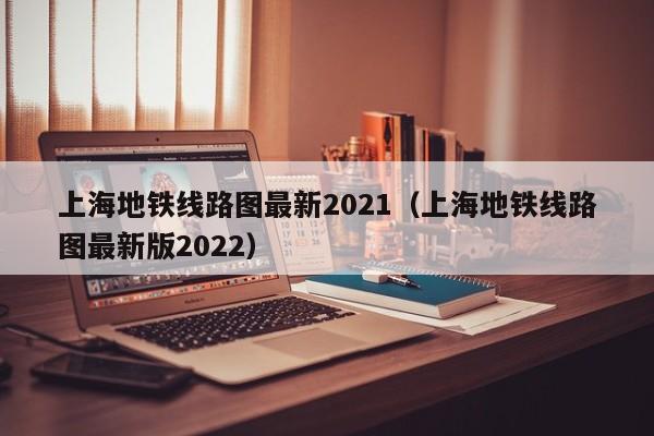 上海地铁线路图最新2021（上海地铁线路图最新版2022）