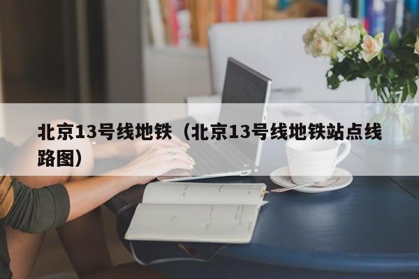 北京13号线地铁（北京13号线地铁站点线路图）