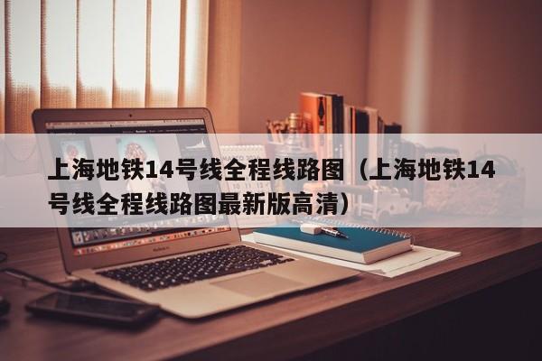 上海地铁14号线全程线路图（上海地铁14号线全程线路图最新版高清）