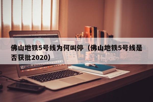 佛山地铁5号线为何叫停（佛山地铁5号线是否获批2020）