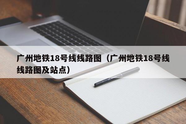 广州地铁18号线线路图（广州地铁18号线线路图及站点）