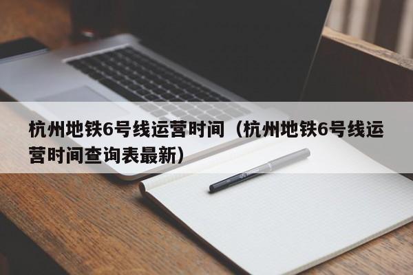 杭州地铁6号线运营时间（杭州地铁6号线运营时间查询表最新）