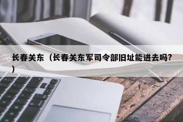 长春关东（长春关东军司令部旧址能进去吗?）