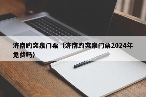 济南趵突泉门票（济南趵突泉门票2024年免费吗）