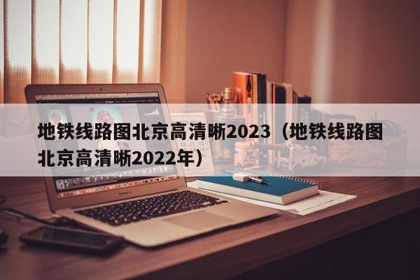 地铁线路图北京高清晰2023（地铁线路图北京高清晰2022年）