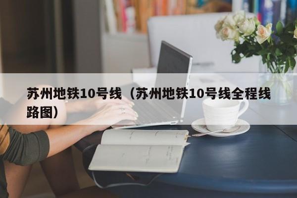 苏州地铁10号线（苏州地铁10号线全程线路图）